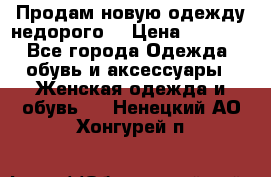 Продам новую одежду недорого! › Цена ­ 3 000 - Все города Одежда, обувь и аксессуары » Женская одежда и обувь   . Ненецкий АО,Хонгурей п.